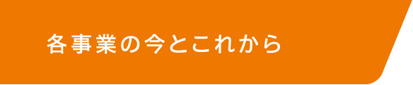 各事業の今とこれから