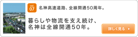 vol.07名神高速啟用50週年。自從持續支持生活和後勤服務以來，Meishin一直為整條生產線提供支持50年。查看詳情