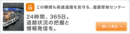 vol.08此刻，道路交通控制中心每年365天每天24小时监视高速公路。了解道路状况并传播信息。查看详情