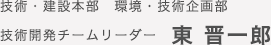 技術・建設本部　環境・技術企画部 技術開発チームリーダー　東 晋一郎