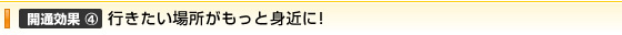 開通効果④　行きたい場所がもっと身近に！