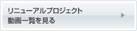リニューアルプロジェクト動画一覧を見る