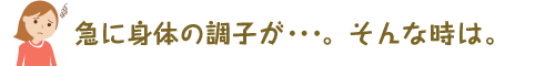 急に身体の調子が・・・。そんな時は。