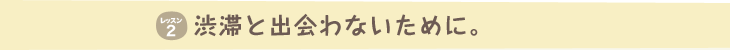 渋滞と出会わないために。