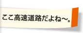 ここ高速道路だよね～。