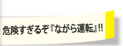 危険すぎるぞ「ながら運転」！！