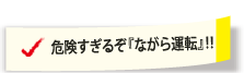 危険すぎるぞ「ながら運転」！！