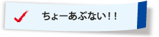 ちょーあぶない！！