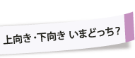 上向き・下向き いまどっち？