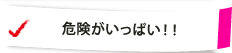 危険がいっぱい！！