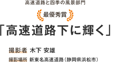 Best prize “shining under the Expressway ” Photographer Yasuo Kinoshita Shooting location Shintomei Shin-Tomei Expwy(Hamamatsu City, Shizuoka Prefecture)