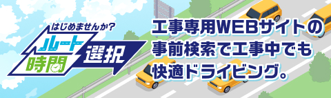 はじめませんか?ルート・時間選択 工事専用WEBサイトの事前検索で工事中でも快適ドライビング。