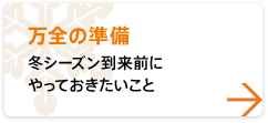 【万全の準備】 冬シーズン到来前にやっておきたいこと